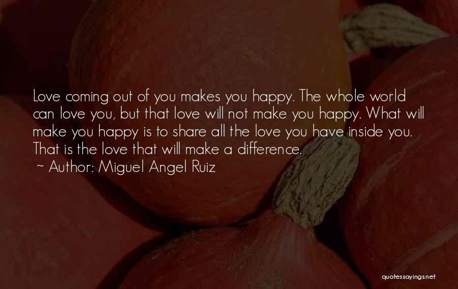 Miguel Angel Ruiz Quotes: Love Coming Out Of You Makes You Happy. The Whole World Can Love You, But That Love Will Not Make