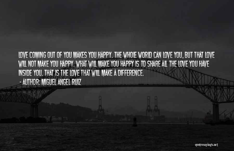 Miguel Angel Ruiz Quotes: Love Coming Out Of You Makes You Happy. The Whole World Can Love You, But That Love Will Not Make