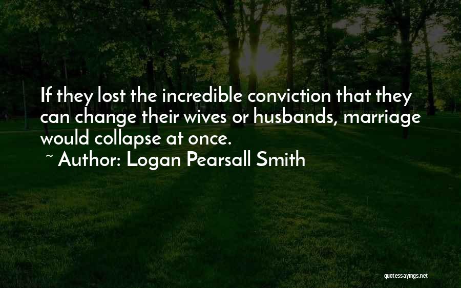 Logan Pearsall Smith Quotes: If They Lost The Incredible Conviction That They Can Change Their Wives Or Husbands, Marriage Would Collapse At Once.