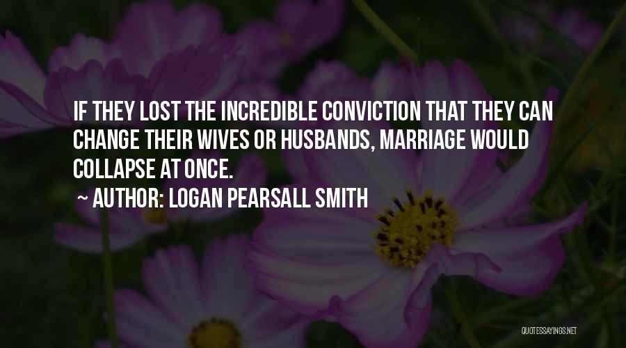 Logan Pearsall Smith Quotes: If They Lost The Incredible Conviction That They Can Change Their Wives Or Husbands, Marriage Would Collapse At Once.