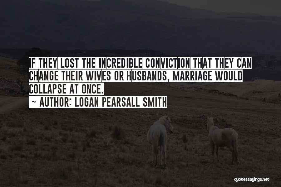 Logan Pearsall Smith Quotes: If They Lost The Incredible Conviction That They Can Change Their Wives Or Husbands, Marriage Would Collapse At Once.