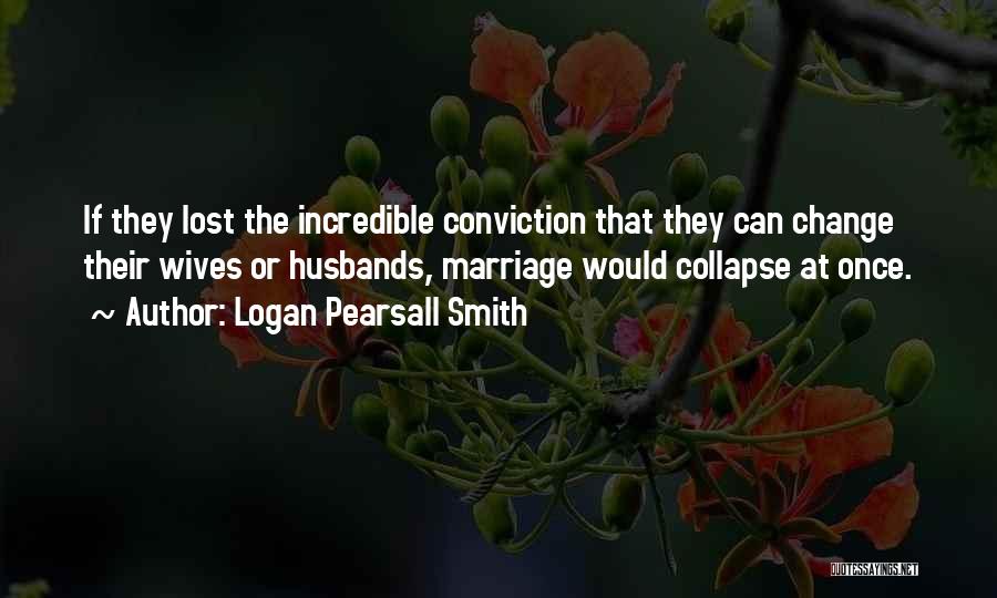 Logan Pearsall Smith Quotes: If They Lost The Incredible Conviction That They Can Change Their Wives Or Husbands, Marriage Would Collapse At Once.