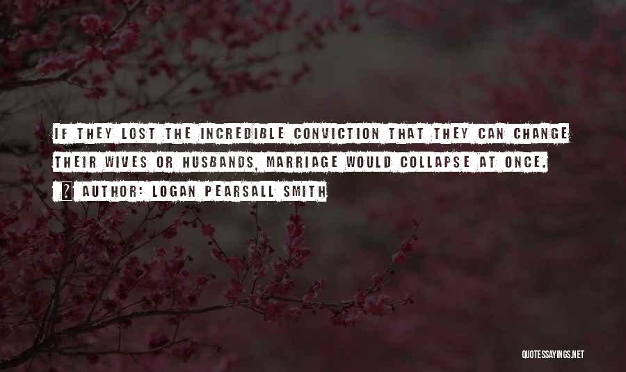 Logan Pearsall Smith Quotes: If They Lost The Incredible Conviction That They Can Change Their Wives Or Husbands, Marriage Would Collapse At Once.