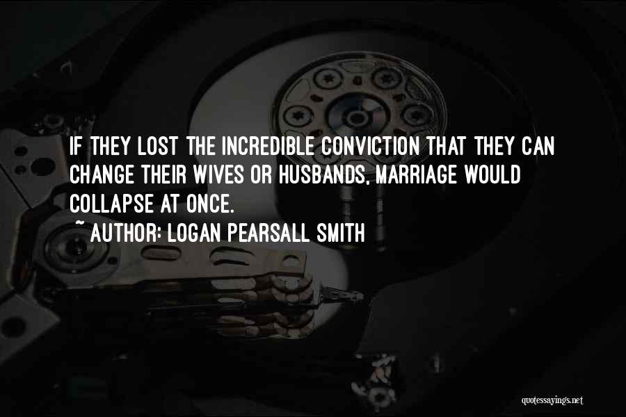 Logan Pearsall Smith Quotes: If They Lost The Incredible Conviction That They Can Change Their Wives Or Husbands, Marriage Would Collapse At Once.