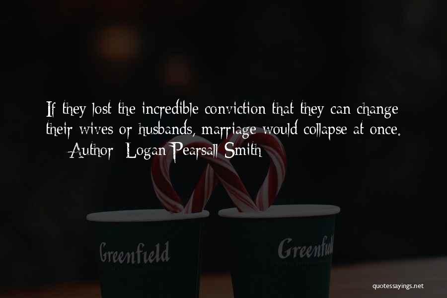 Logan Pearsall Smith Quotes: If They Lost The Incredible Conviction That They Can Change Their Wives Or Husbands, Marriage Would Collapse At Once.