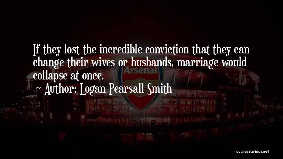 Logan Pearsall Smith Quotes: If They Lost The Incredible Conviction That They Can Change Their Wives Or Husbands, Marriage Would Collapse At Once.
