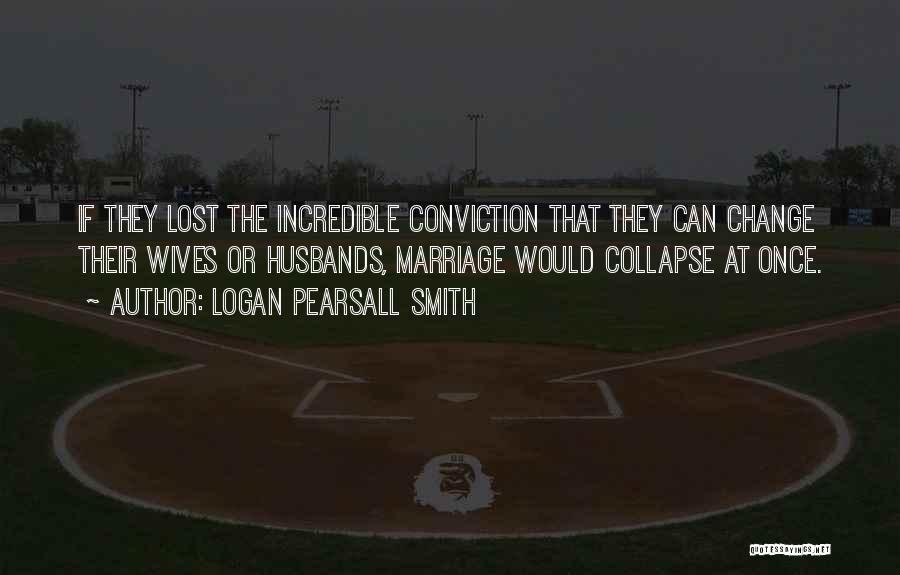 Logan Pearsall Smith Quotes: If They Lost The Incredible Conviction That They Can Change Their Wives Or Husbands, Marriage Would Collapse At Once.