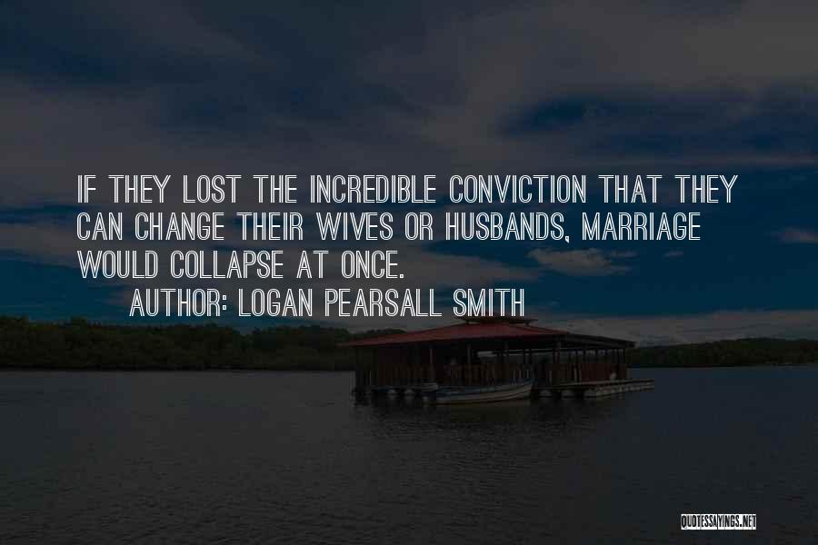 Logan Pearsall Smith Quotes: If They Lost The Incredible Conviction That They Can Change Their Wives Or Husbands, Marriage Would Collapse At Once.