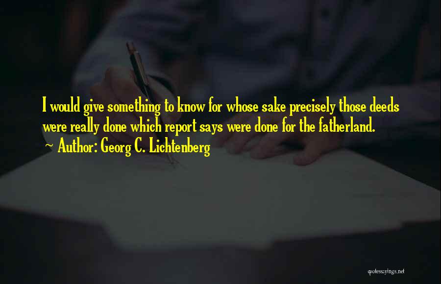 Georg C. Lichtenberg Quotes: I Would Give Something To Know For Whose Sake Precisely Those Deeds Were Really Done Which Report Says Were Done