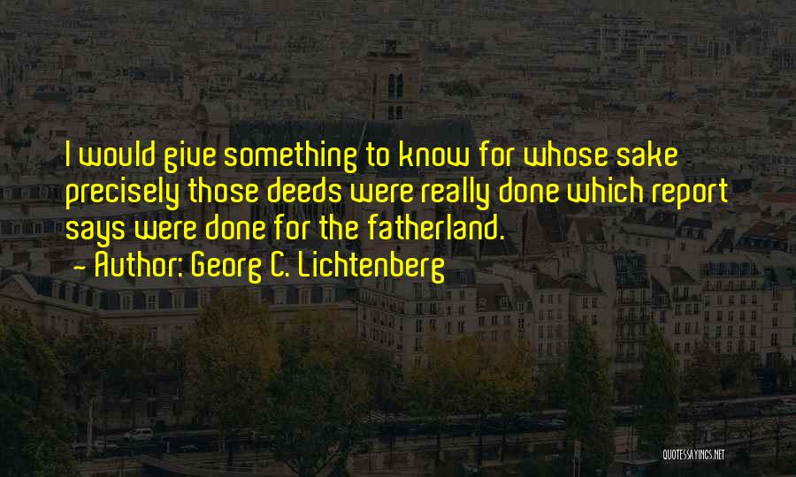 Georg C. Lichtenberg Quotes: I Would Give Something To Know For Whose Sake Precisely Those Deeds Were Really Done Which Report Says Were Done