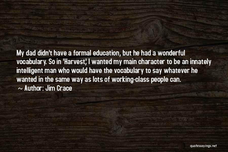 Jim Crace Quotes: My Dad Didn't Have A Formal Education, But He Had A Wonderful Vocabulary. So In 'harvest,' I Wanted My Main