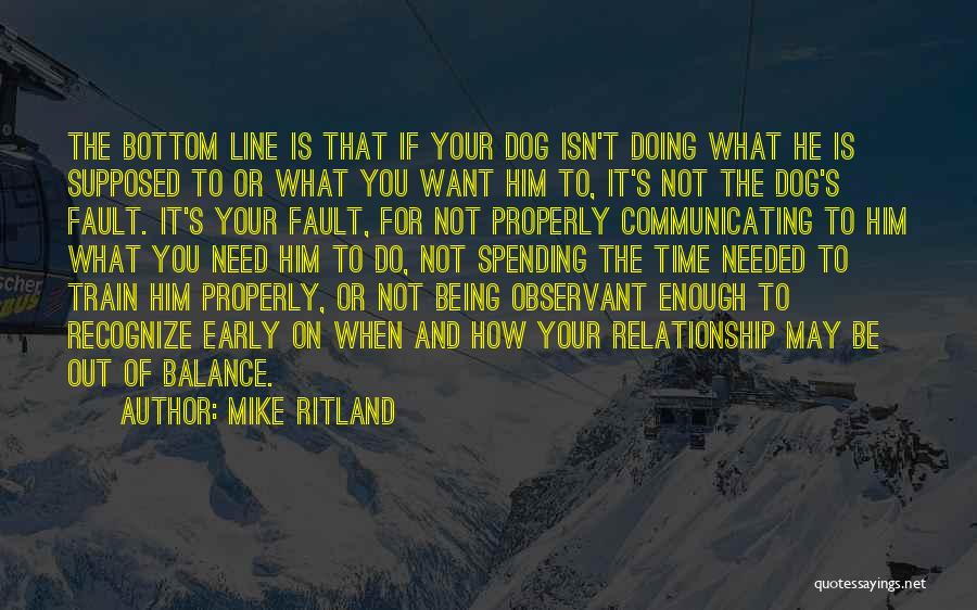 Mike Ritland Quotes: The Bottom Line Is That If Your Dog Isn't Doing What He Is Supposed To Or What You Want Him