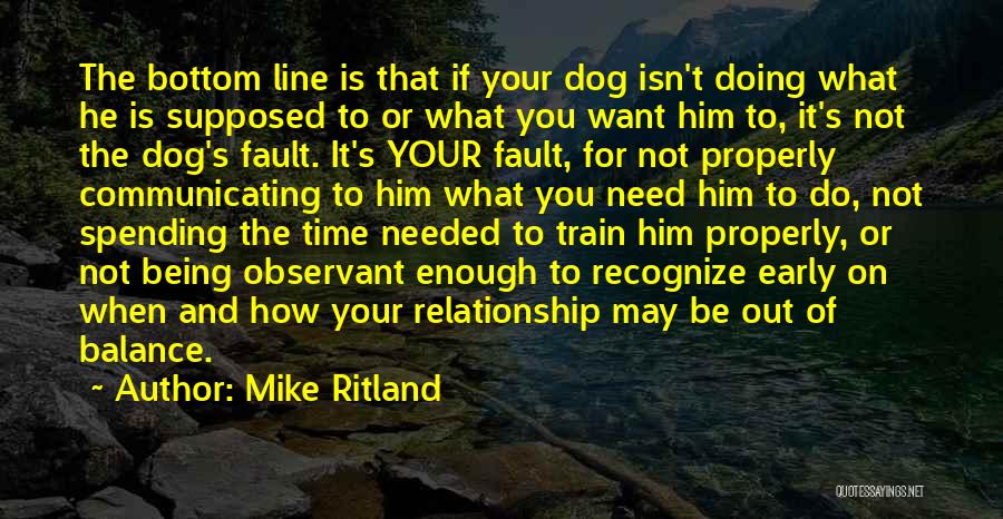 Mike Ritland Quotes: The Bottom Line Is That If Your Dog Isn't Doing What He Is Supposed To Or What You Want Him