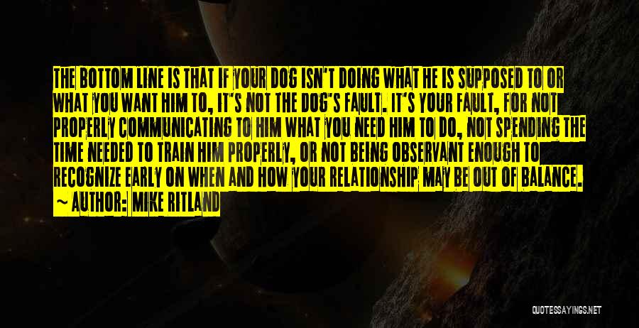 Mike Ritland Quotes: The Bottom Line Is That If Your Dog Isn't Doing What He Is Supposed To Or What You Want Him