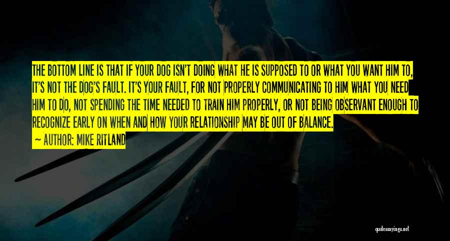 Mike Ritland Quotes: The Bottom Line Is That If Your Dog Isn't Doing What He Is Supposed To Or What You Want Him