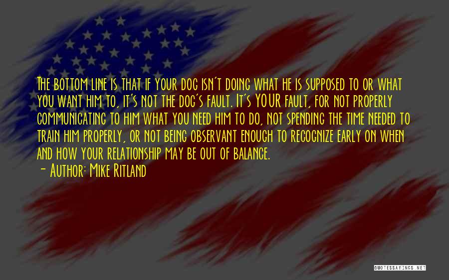 Mike Ritland Quotes: The Bottom Line Is That If Your Dog Isn't Doing What He Is Supposed To Or What You Want Him