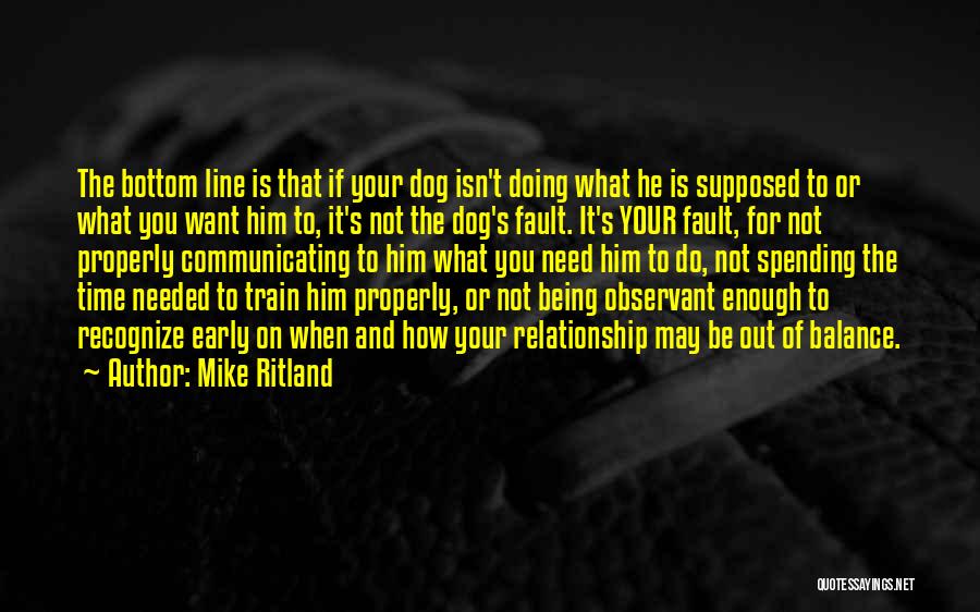 Mike Ritland Quotes: The Bottom Line Is That If Your Dog Isn't Doing What He Is Supposed To Or What You Want Him