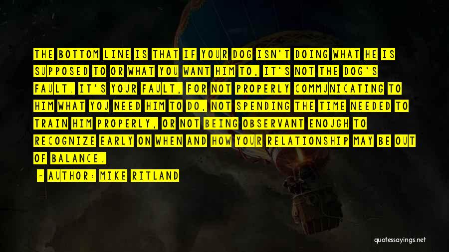 Mike Ritland Quotes: The Bottom Line Is That If Your Dog Isn't Doing What He Is Supposed To Or What You Want Him