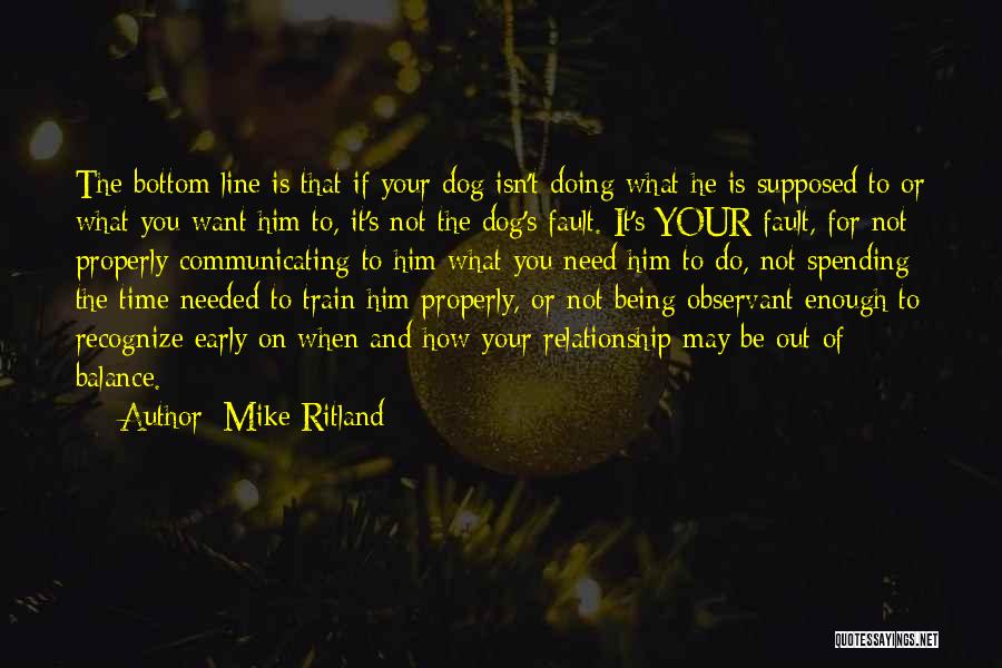 Mike Ritland Quotes: The Bottom Line Is That If Your Dog Isn't Doing What He Is Supposed To Or What You Want Him