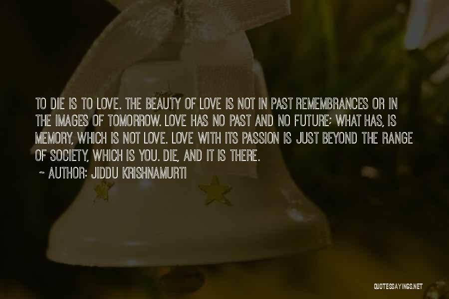 Jiddu Krishnamurti Quotes: To Die Is To Love. The Beauty Of Love Is Not In Past Remembrances Or In The Images Of Tomorrow.