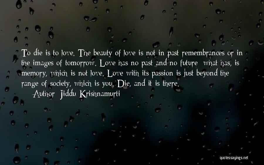 Jiddu Krishnamurti Quotes: To Die Is To Love. The Beauty Of Love Is Not In Past Remembrances Or In The Images Of Tomorrow.