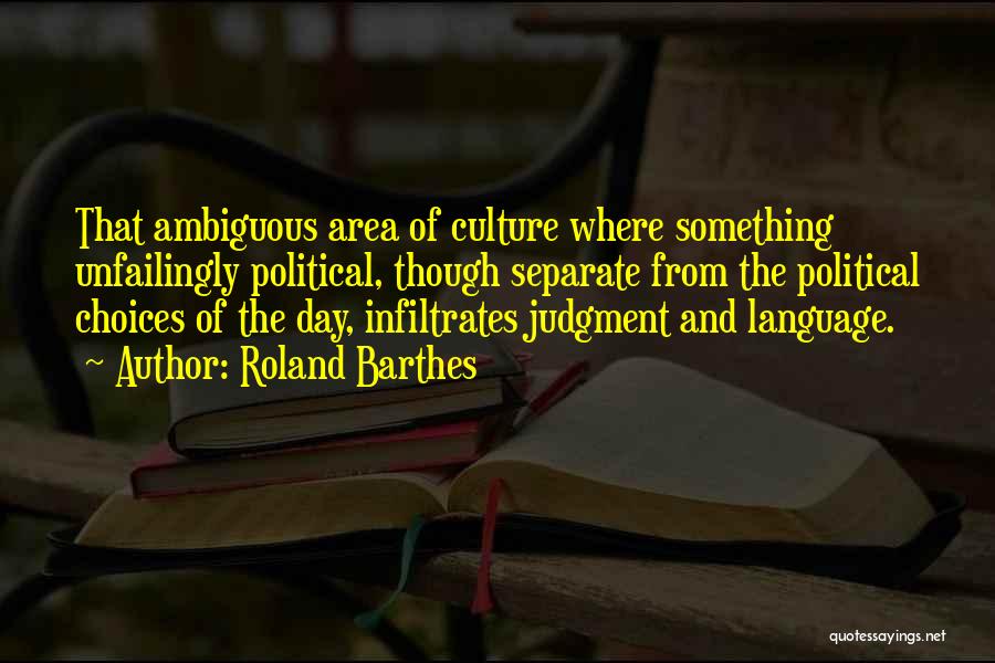 Roland Barthes Quotes: That Ambiguous Area Of Culture Where Something Unfailingly Political, Though Separate From The Political Choices Of The Day, Infiltrates Judgment