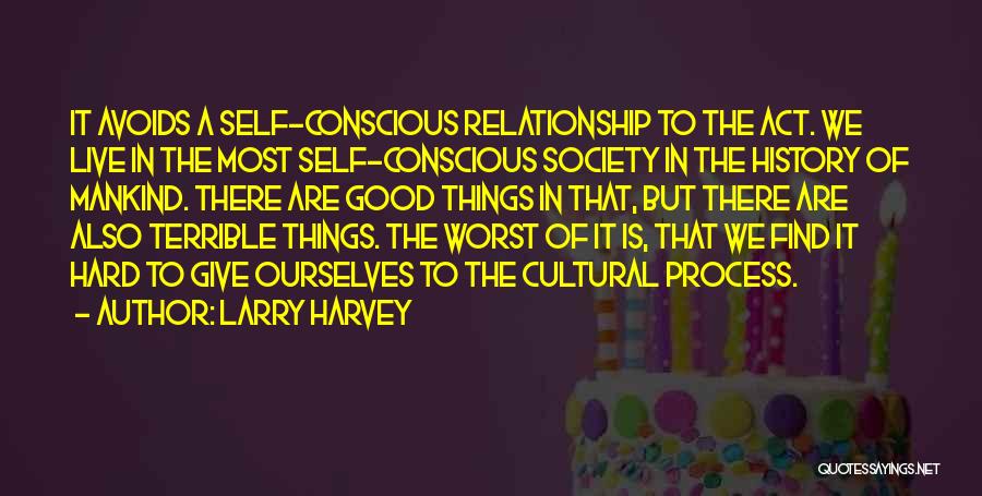 Larry Harvey Quotes: It Avoids A Self-conscious Relationship To The Act. We Live In The Most Self-conscious Society In The History Of Mankind.