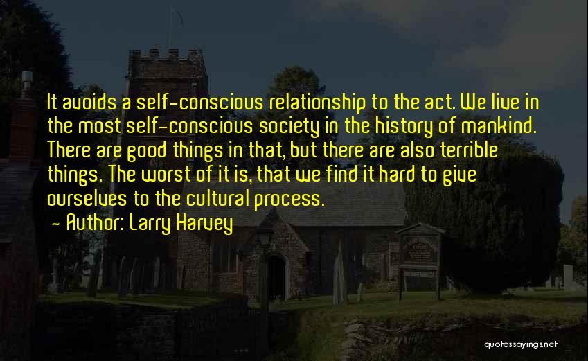 Larry Harvey Quotes: It Avoids A Self-conscious Relationship To The Act. We Live In The Most Self-conscious Society In The History Of Mankind.