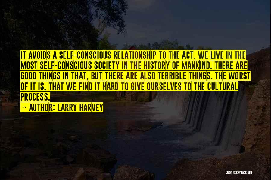 Larry Harvey Quotes: It Avoids A Self-conscious Relationship To The Act. We Live In The Most Self-conscious Society In The History Of Mankind.