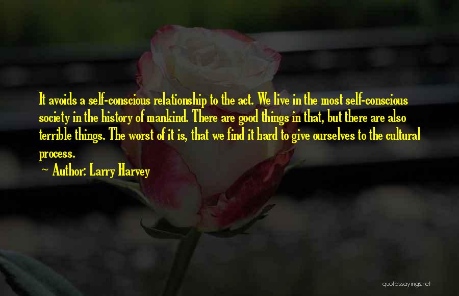 Larry Harvey Quotes: It Avoids A Self-conscious Relationship To The Act. We Live In The Most Self-conscious Society In The History Of Mankind.