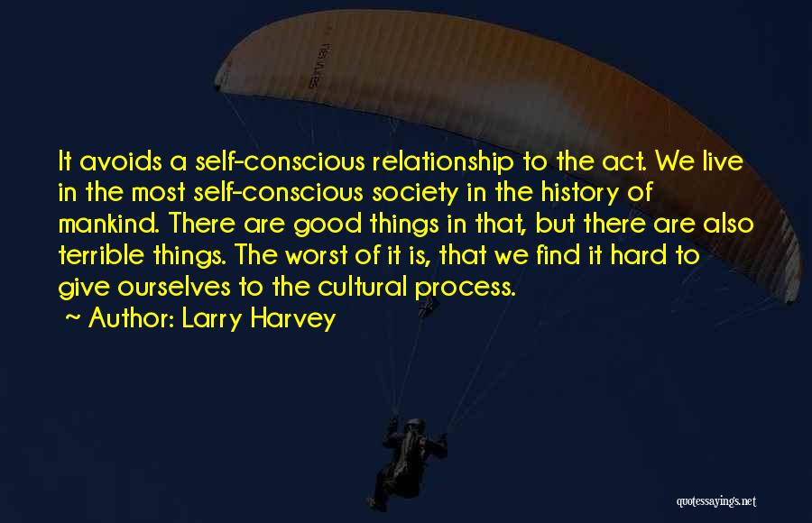 Larry Harvey Quotes: It Avoids A Self-conscious Relationship To The Act. We Live In The Most Self-conscious Society In The History Of Mankind.