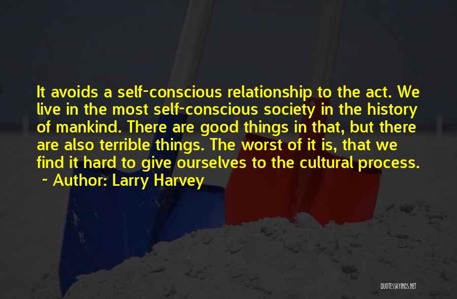 Larry Harvey Quotes: It Avoids A Self-conscious Relationship To The Act. We Live In The Most Self-conscious Society In The History Of Mankind.