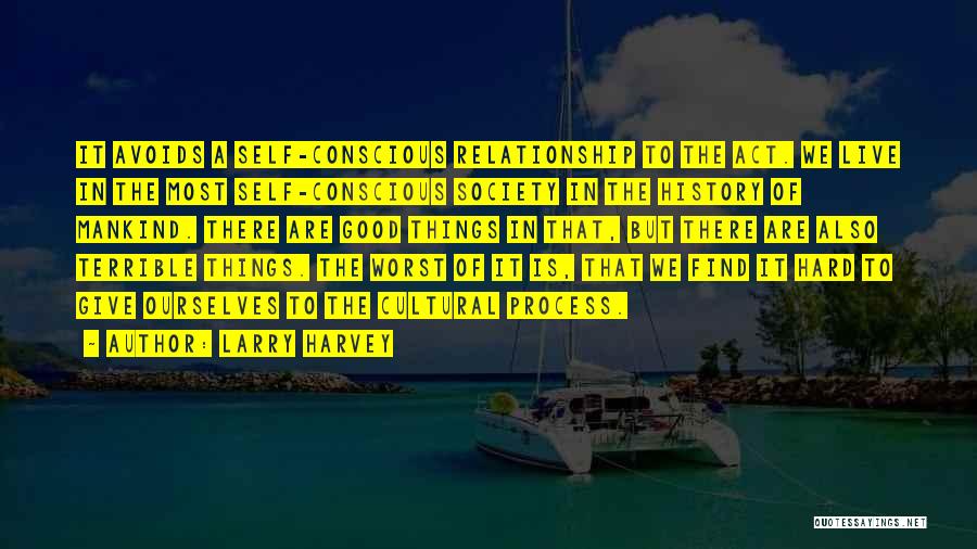 Larry Harvey Quotes: It Avoids A Self-conscious Relationship To The Act. We Live In The Most Self-conscious Society In The History Of Mankind.