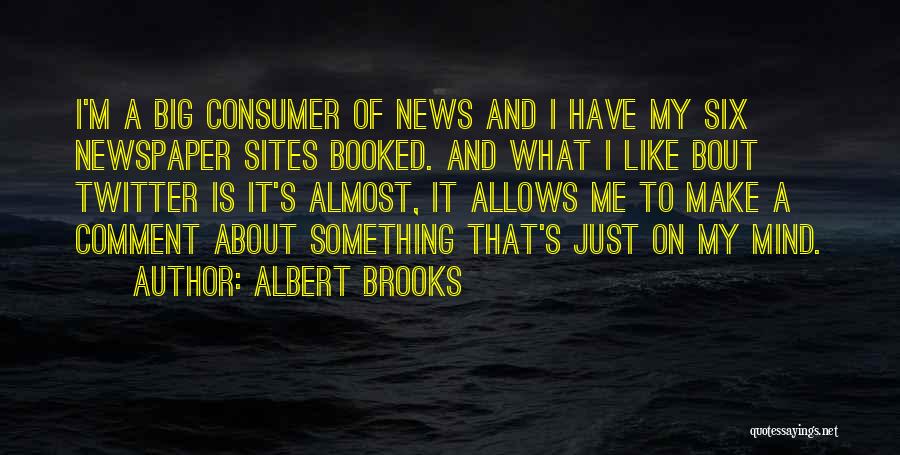 Albert Brooks Quotes: I'm A Big Consumer Of News And I Have My Six Newspaper Sites Booked. And What I Like Bout Twitter