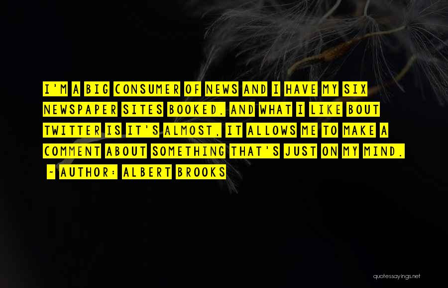 Albert Brooks Quotes: I'm A Big Consumer Of News And I Have My Six Newspaper Sites Booked. And What I Like Bout Twitter