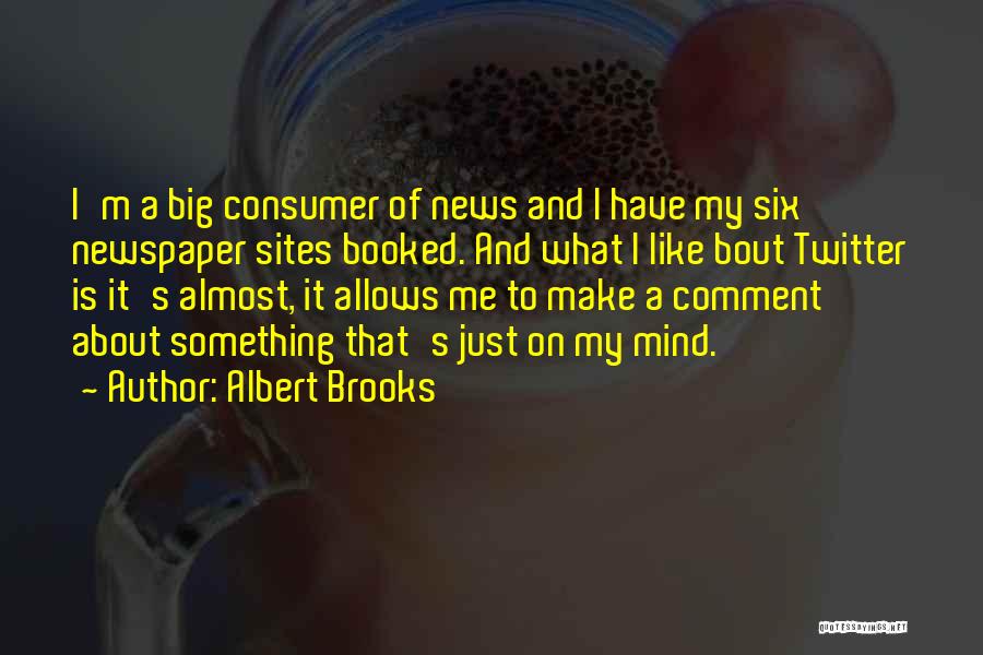 Albert Brooks Quotes: I'm A Big Consumer Of News And I Have My Six Newspaper Sites Booked. And What I Like Bout Twitter