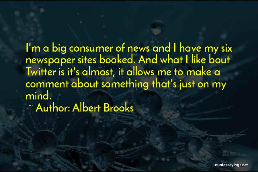 Albert Brooks Quotes: I'm A Big Consumer Of News And I Have My Six Newspaper Sites Booked. And What I Like Bout Twitter