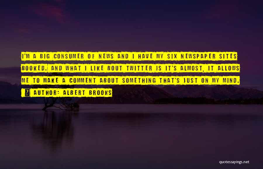 Albert Brooks Quotes: I'm A Big Consumer Of News And I Have My Six Newspaper Sites Booked. And What I Like Bout Twitter