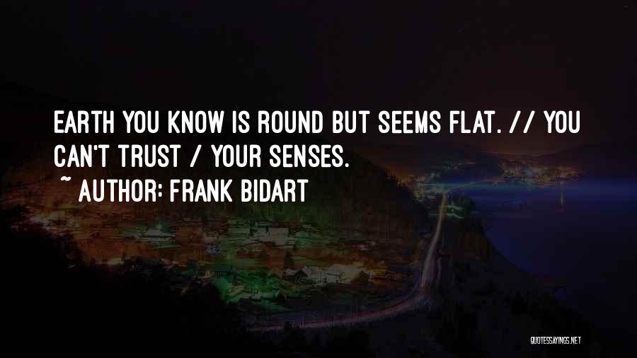 Frank Bidart Quotes: Earth You Know Is Round But Seems Flat. // You Can't Trust / Your Senses.