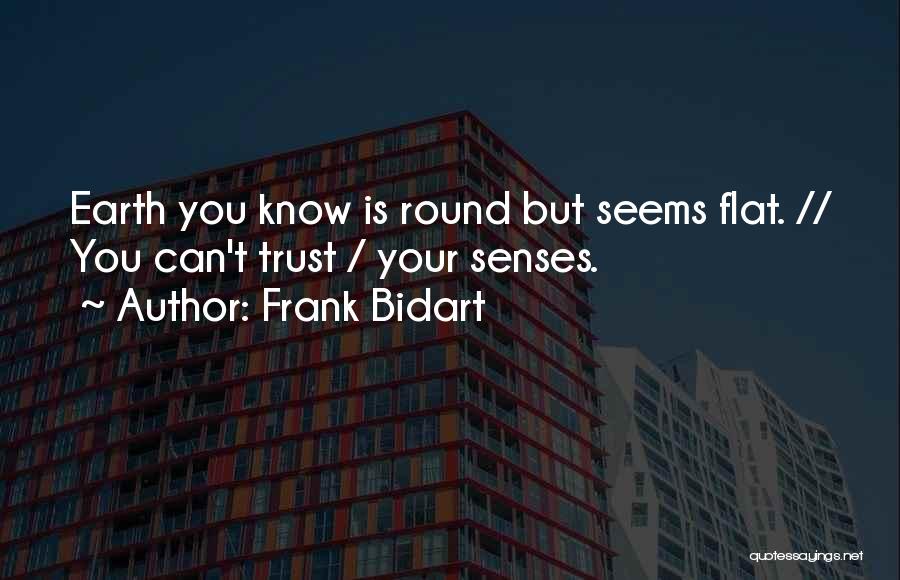 Frank Bidart Quotes: Earth You Know Is Round But Seems Flat. // You Can't Trust / Your Senses.