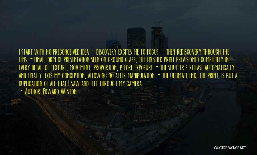 Edward Weston Quotes: I Start With No Preconceived Idea - Discovery Excites Me To Focus - Then Rediscovery Through The Lens - Final