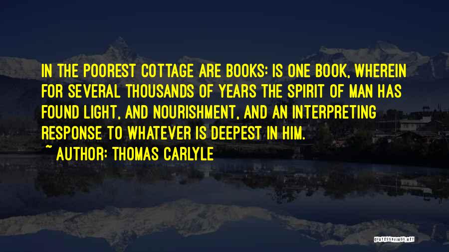 Thomas Carlyle Quotes: In The Poorest Cottage Are Books: Is One Book, Wherein For Several Thousands Of Years The Spirit Of Man Has