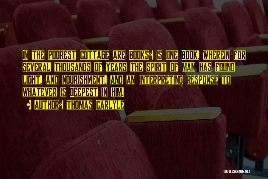 Thomas Carlyle Quotes: In The Poorest Cottage Are Books: Is One Book, Wherein For Several Thousands Of Years The Spirit Of Man Has