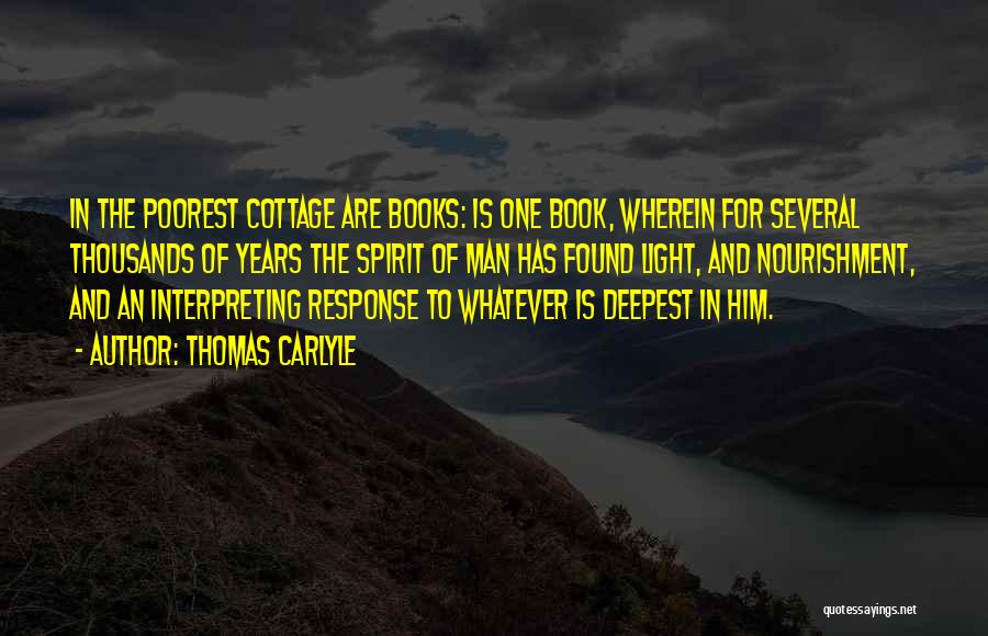 Thomas Carlyle Quotes: In The Poorest Cottage Are Books: Is One Book, Wherein For Several Thousands Of Years The Spirit Of Man Has