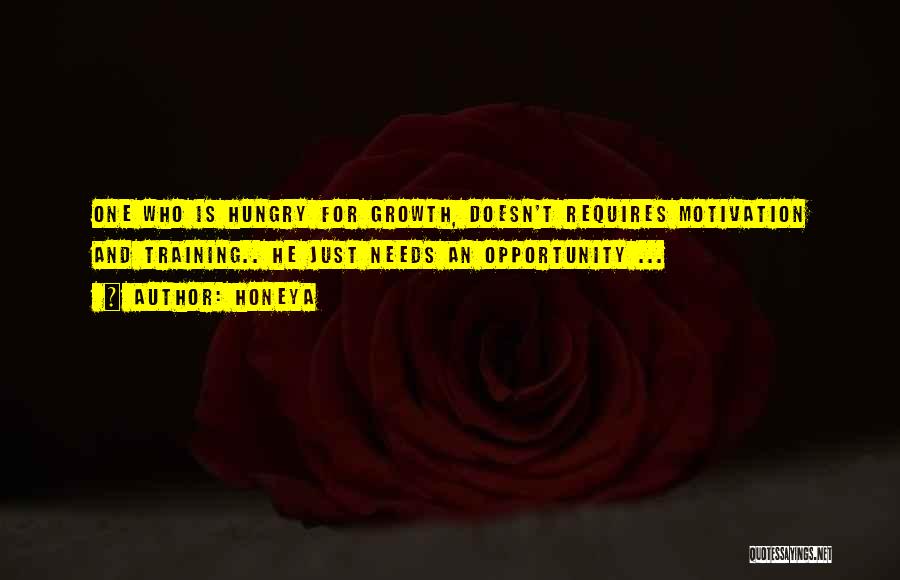 Honeya Quotes: One Who Is Hungry For Growth, Doesn't Requires Motivation And Training.. He Just Needs An Opportunity ...