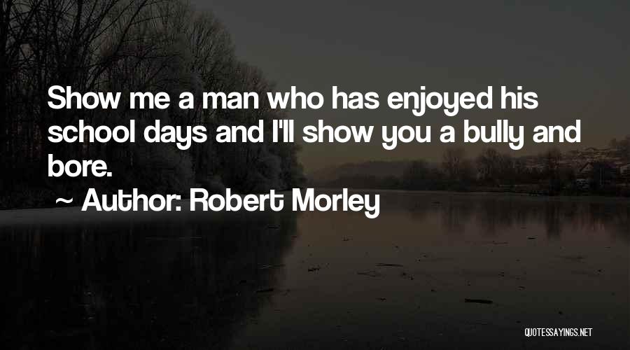 Robert Morley Quotes: Show Me A Man Who Has Enjoyed His School Days And I'll Show You A Bully And Bore.