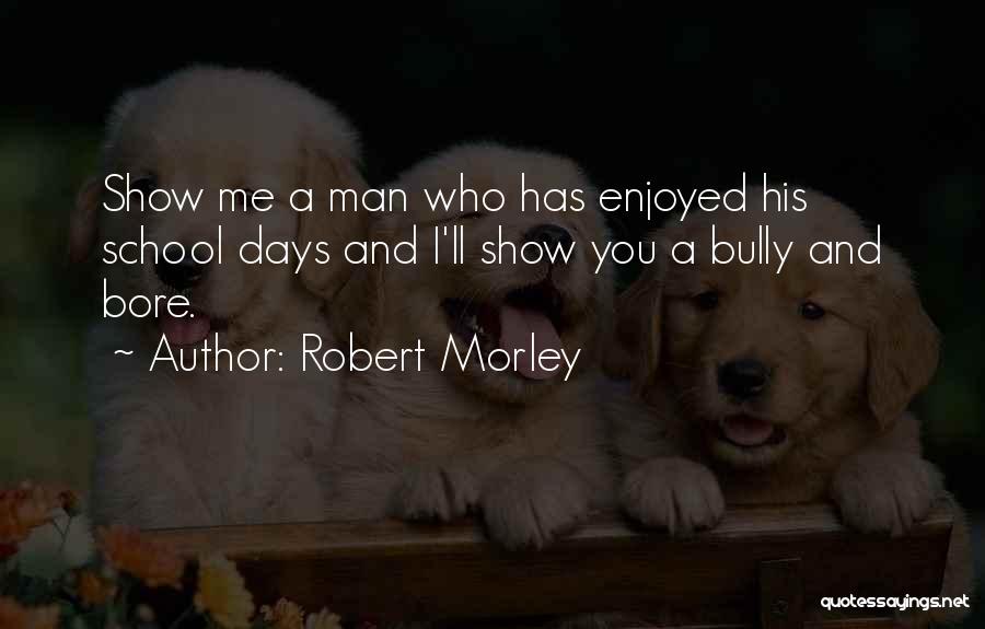 Robert Morley Quotes: Show Me A Man Who Has Enjoyed His School Days And I'll Show You A Bully And Bore.