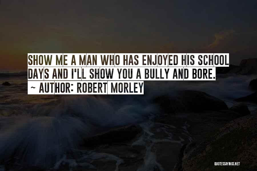 Robert Morley Quotes: Show Me A Man Who Has Enjoyed His School Days And I'll Show You A Bully And Bore.