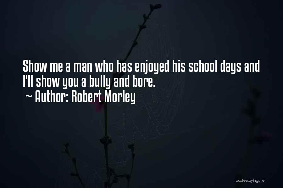 Robert Morley Quotes: Show Me A Man Who Has Enjoyed His School Days And I'll Show You A Bully And Bore.