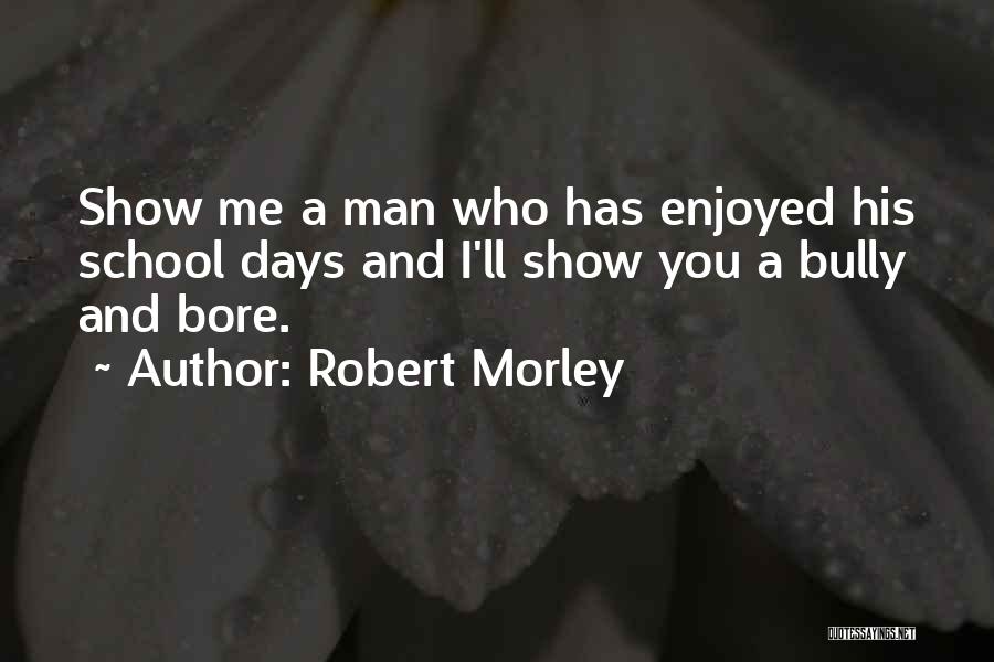 Robert Morley Quotes: Show Me A Man Who Has Enjoyed His School Days And I'll Show You A Bully And Bore.
